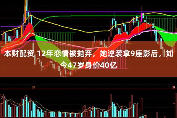 本财配资 12年恋情被抛弃，她逆袭拿9座影后，如今47岁身价40亿
