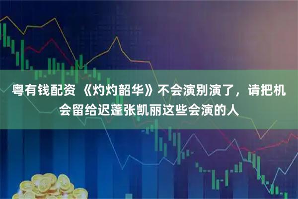 粤有钱配资 《灼灼韶华》不会演别演了，请把机会留给迟蓬张凯丽这些会演的人