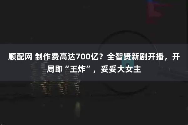 顺配网 制作费高达700亿？全智贤新剧开播，开局即“王炸”，妥妥大女主