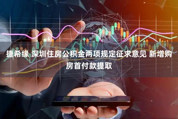 捷希缘 深圳住房公积金两项规定征求意见 新增购房首付款提取