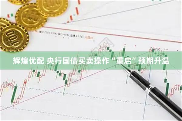 辉煌优配 央行国债买卖操作“重启”预期升温