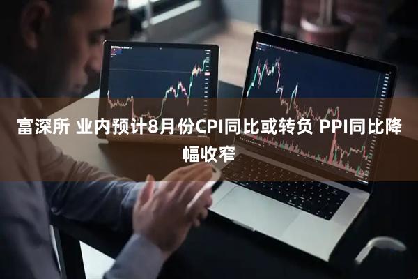 富深所 业内预计8月份CPI同比或转负 PPI同比降幅收窄