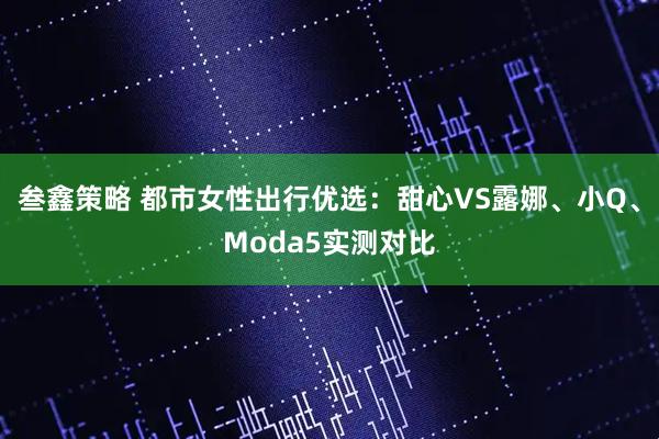叁鑫策略 都市女性出行优选：甜心VS露娜、小Q、Moda5实测对比