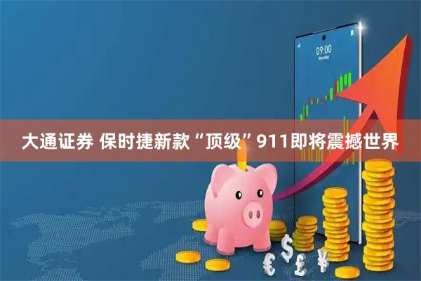 大通证券 保时捷新款“顶级”911即将震撼世界