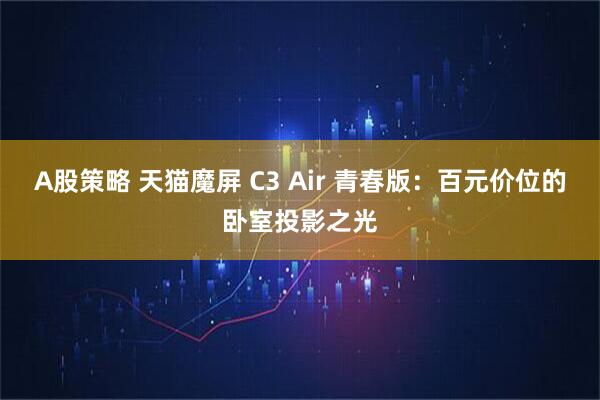 A股策略 天猫魔屏 C3 Air 青春版：百元价位的卧室投影之光