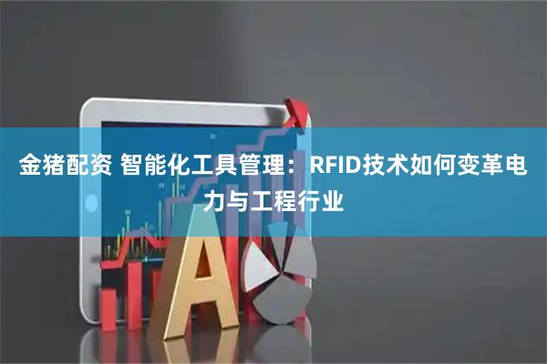 金猪配资 智能化工具管理：RFID技术如何变革电力与工程行业