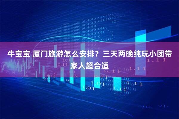 牛宝宝 厦门旅游怎么安排？三天两晚纯玩小团带家人超合适