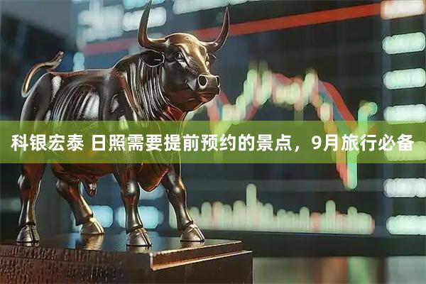 科银宏泰 日照需要提前预约的景点，9月旅行必备