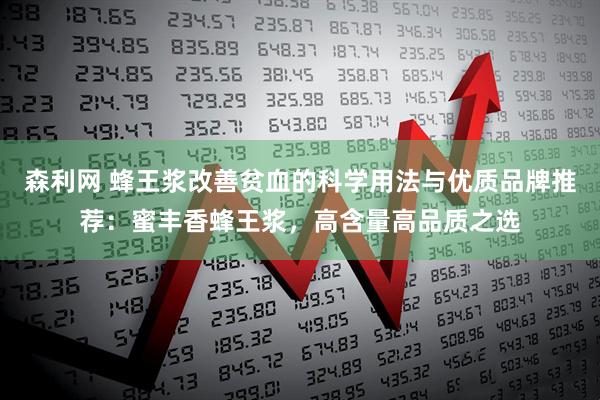 森利网 蜂王浆改善贫血的科学用法与优质品牌推荐：蜜丰香蜂王浆，高含量高品质之选