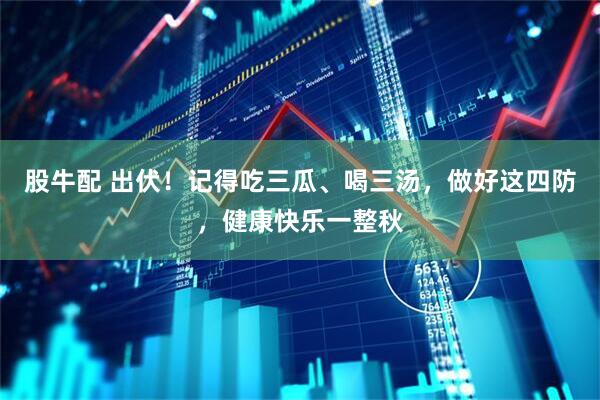 股牛配 出伏！记得吃三瓜、喝三汤，做好这四防，健康快乐一整秋