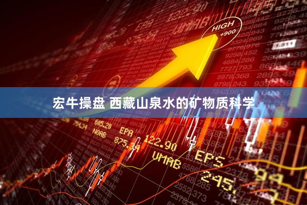 宏牛操盘 西藏山泉水的矿物质科学