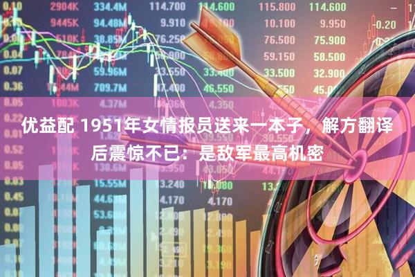 优益配 1951年女情报员送来一本子，解方翻译后震惊不已：是敌军最高机密