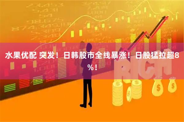 水果优配 突发！日韩股市全线暴涨！日股猛拉超8%！