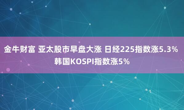 金牛财富 亚太股市早盘大涨 日经225指数涨5.3% 韩国KOSPI指数涨5%