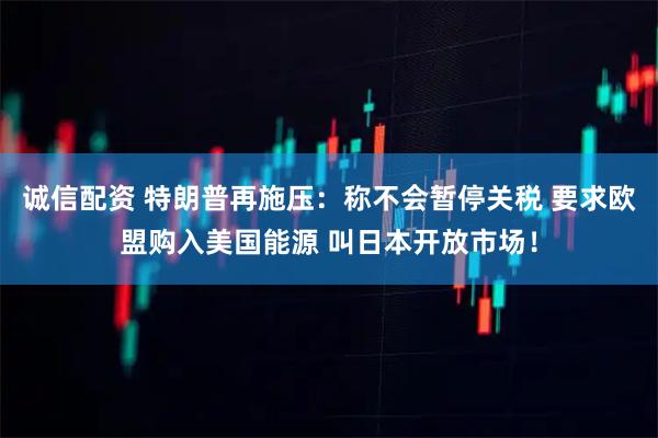 诚信配资 特朗普再施压：称不会暂停关税 要求欧盟购入美国能源 叫日本开放市场！