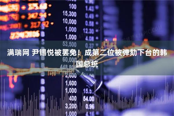 满瑞网 尹锡悦被罢免！成第二位被弹劾下台的韩国总统
