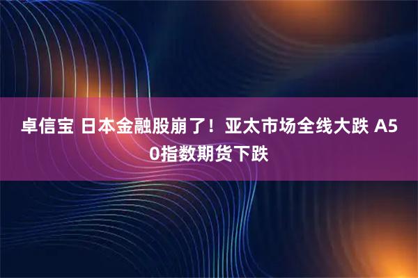 卓信宝 日本金融股崩了！亚太市场全线大跌 A50指数期货下跌