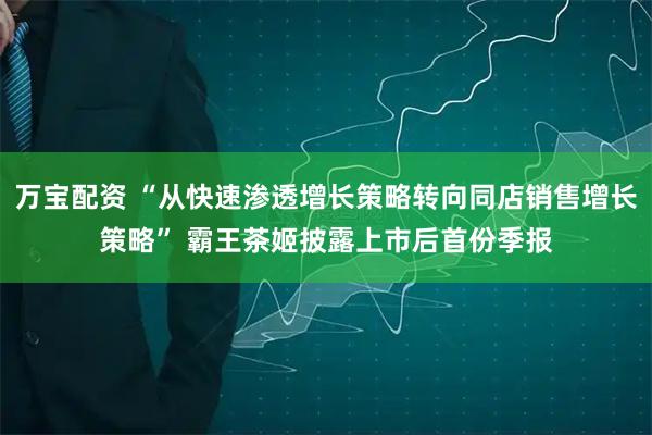 万宝配资 “从快速渗透增长策略转向同店销售增长策略” 霸王茶姬披露上市后首份季报