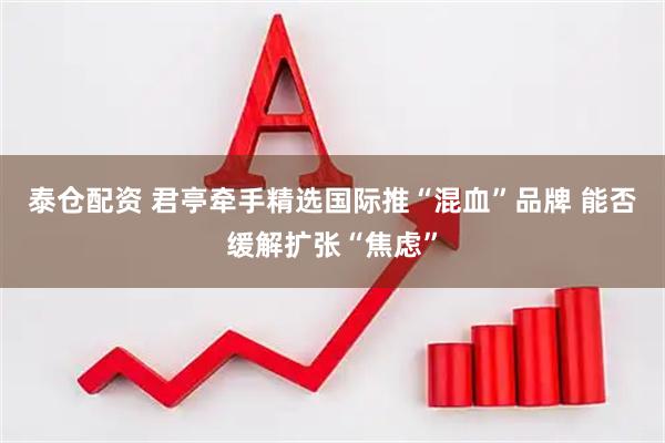 泰仓配资 君亭牵手精选国际推“混血”品牌 能否缓解扩张“焦虑”