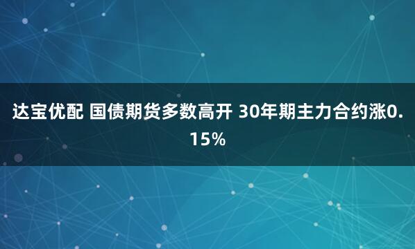 达宝优配 国债期货多数高开 30年期主力合约涨0.15%