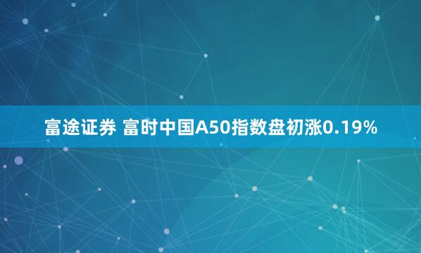 富途证券 富时中国A50指数盘初涨0.19%