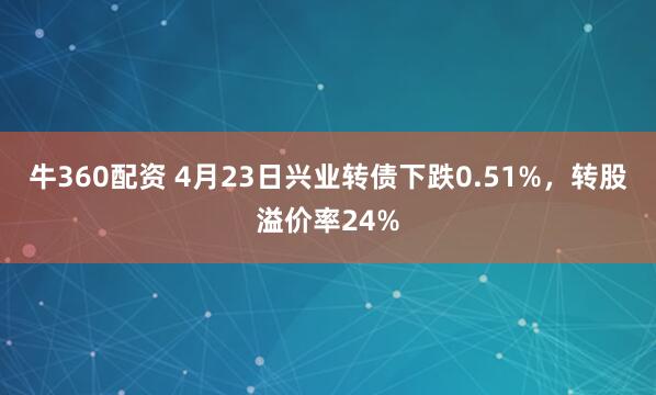 牛360配资 4月23日兴业转债下跌0.51%，转股溢价率24%