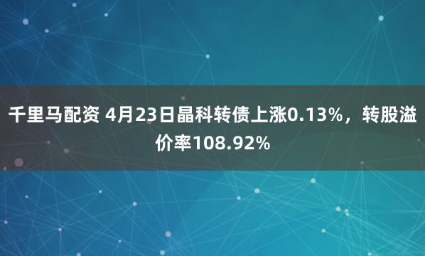 千里马配资 4月23日晶科转债上涨0.13%，转股溢价率108.92%