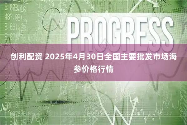 创利配资 2025年4月30日全国主要批发市场海参价格行情