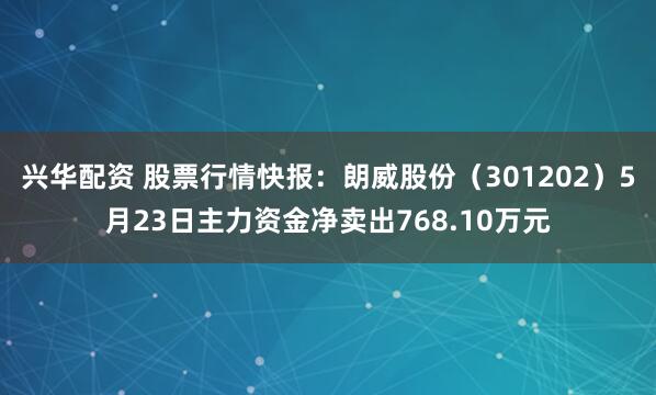 兴华配资 股票行情快报：朗威股份（301202）5月23日主力资金净卖出768.10万元