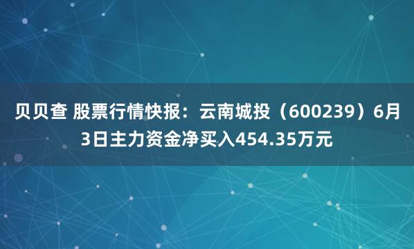 贝贝查 股票行情快报：云南城投（600239）6月3日主力资金净买入454.35万元