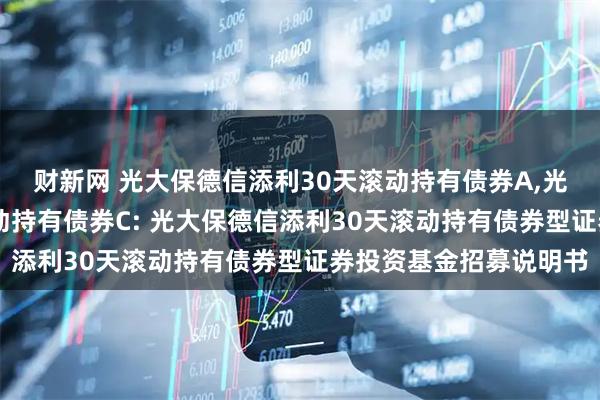 财新网 光大保德信添利30天滚动持有债券A,光大保德信添利30天滚动持有债券C: 光大保德信添利30天滚动持有债券型证券投资基金招募说明书