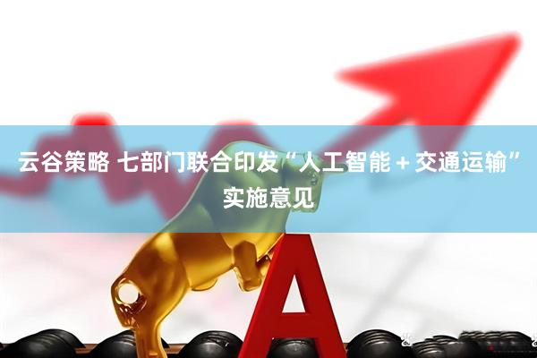 云谷策略 七部门联合印发“人工智能＋交通运输”实施意见