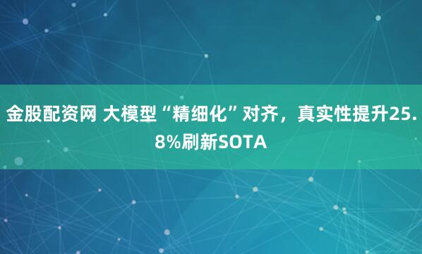 金股配资网 大模型“精细化”对齐，真实性提升25.8%刷新SOTA