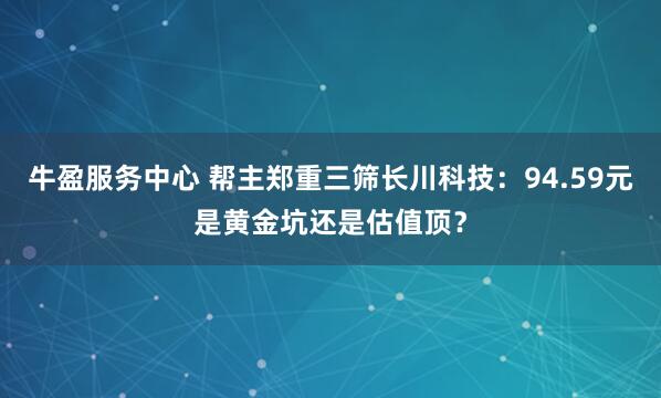 牛盈服务中心 帮主郑重三筛长川科技：94.59元是黄金坑还是估值顶？