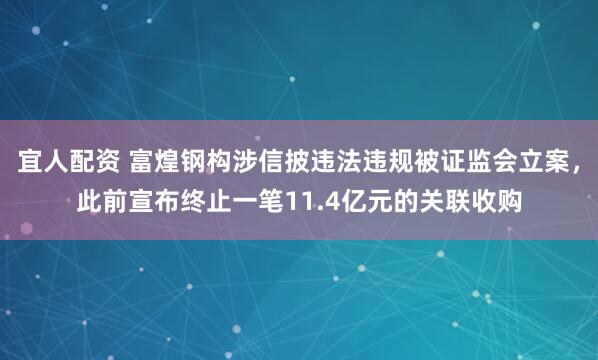 宜人配资 富煌钢构涉信披违法违规被证监会立案，此前宣布终止一笔11.4亿元的关联收购