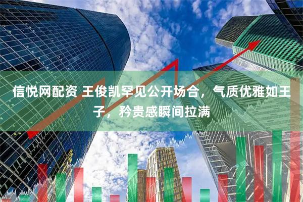 信悦网配资 王俊凯罕见公开场合，气质优雅如王子，矜贵感瞬间拉满