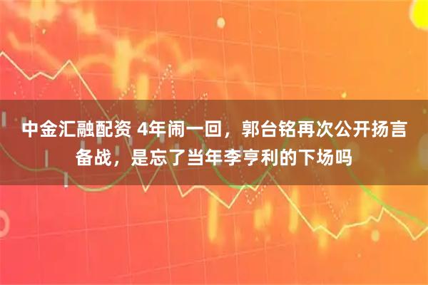 中金汇融配资 4年闹一回，郭台铭再次公开扬言备战，是忘了当年李亨利的下场吗