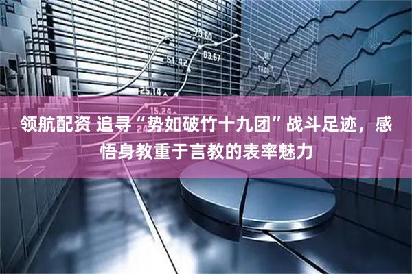 领航配资 追寻“势如破竹十九团”战斗足迹，感悟身教重于言教的表率魅力