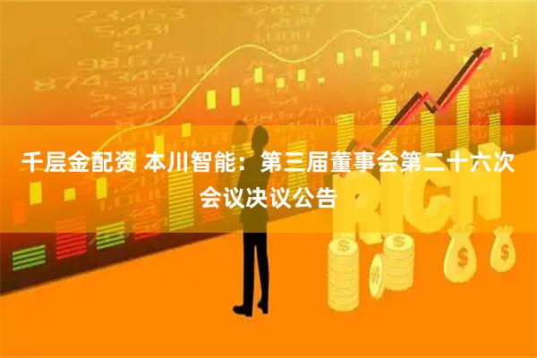 千层金配资 本川智能：第三届董事会第二十六次会议决议公告
