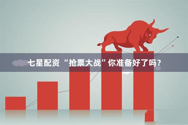 七星配资 “抢票大战”你准备好了吗？