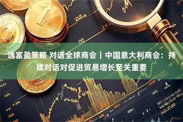 逸富盈策略 对话全球商会｜中国意大利商会：持续对话对促进贸易增长至关重要