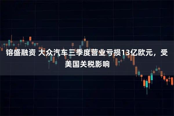 镕盛融资 大众汽车三季度营业亏损13亿欧元,受美国关税影响