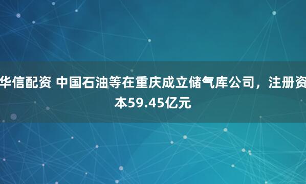 华信配资 中国石油等在重庆成立储气库公司，注册资本59.45亿元