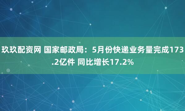 玖玖配资网 国家邮政局：5月份快递业务量完成173.2亿件 同比增长17.2%