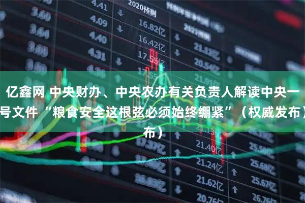 亿鑫网 中央财办、中央农办有关负责人解读中央一号文件 “粮食安全这根弦必须始终绷紧”（权威发布）