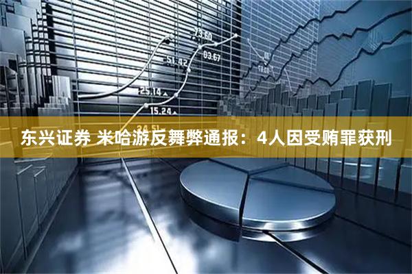 东兴证券 米哈游反舞弊通报：4人因受贿罪获刑