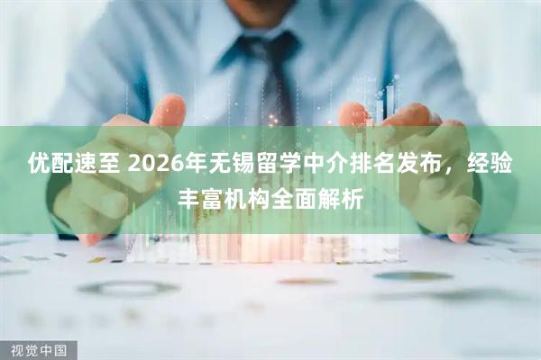 优配速至 2026年无锡留学中介排名发布，经验丰富机构全面解析
