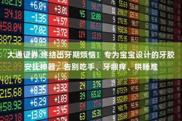 大通证券 终结出牙期烦恼！专为宝宝设计的牙胶安抚神器，告别吃手、牙龈痒、哄睡难