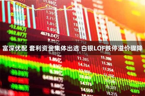 富深优配 套利资金集体出逃 白银LOF跌停溢价骤降