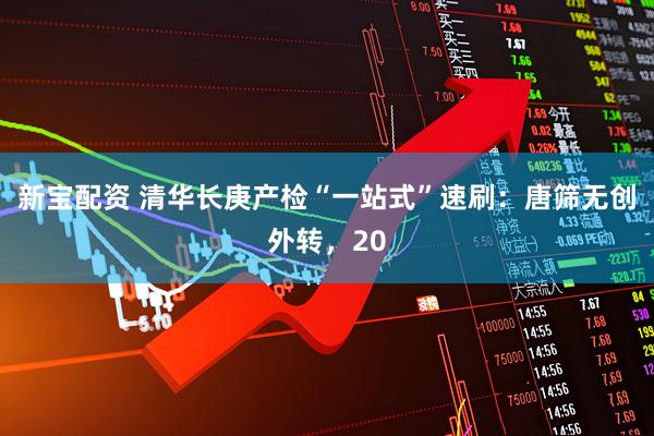 新宝配资 清华长庚产检“一站式”速刷：唐筛无创外转，20